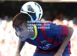 体育彩票-新世纪非洲体坛巨星排行揭晓，萨拉赫屈居第三，前国安球员意外入选