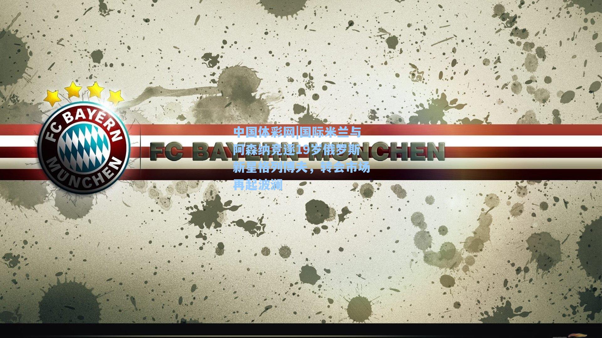 国际米兰与阿森纳竞逐19岁俄罗斯新星格列博夫，转会市场再起波澜