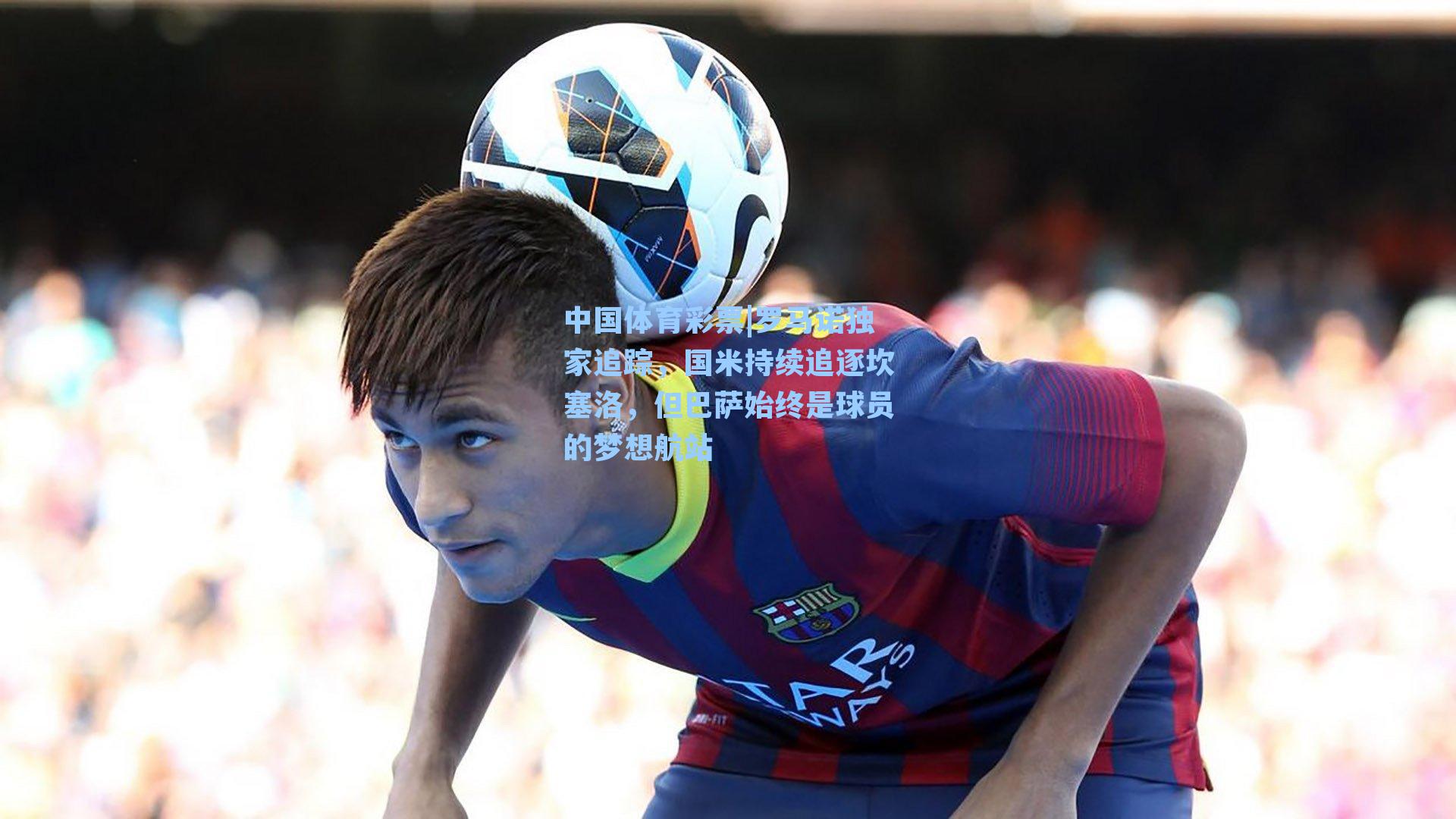 罗马诺独家追踪，国米持续追逐坎塞洛，但巴萨始终是球员的梦想航站