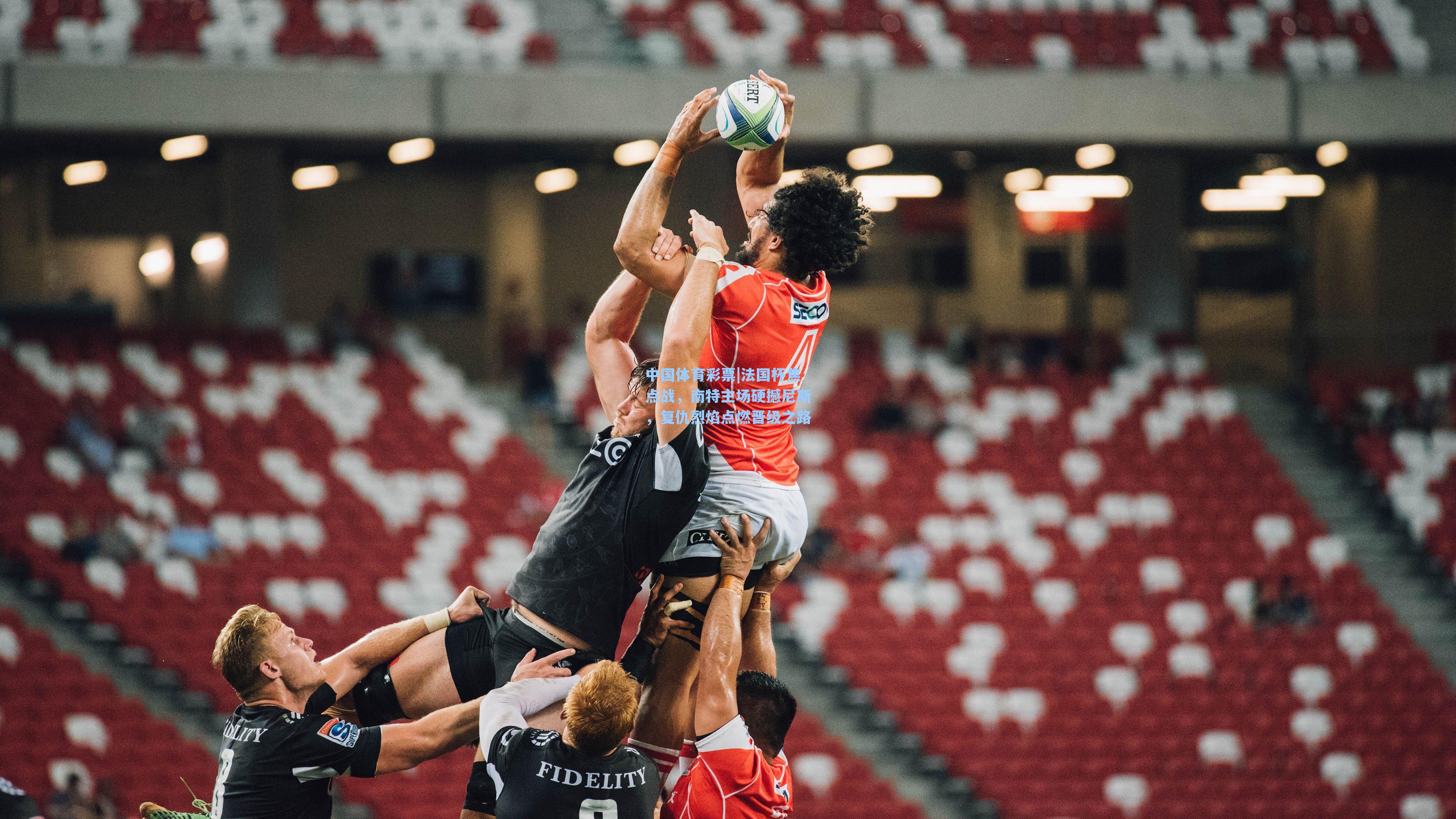 法国杯焦点战，南特主场硬撼尼斯，复仇烈焰点燃晋级之路