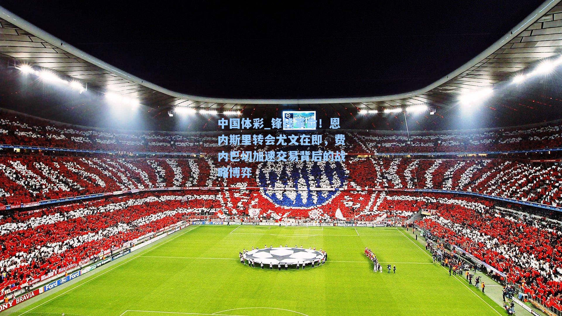 锋线革命！恩内斯里转会尤文在即，费内巴切加速交易背后的战略博弈