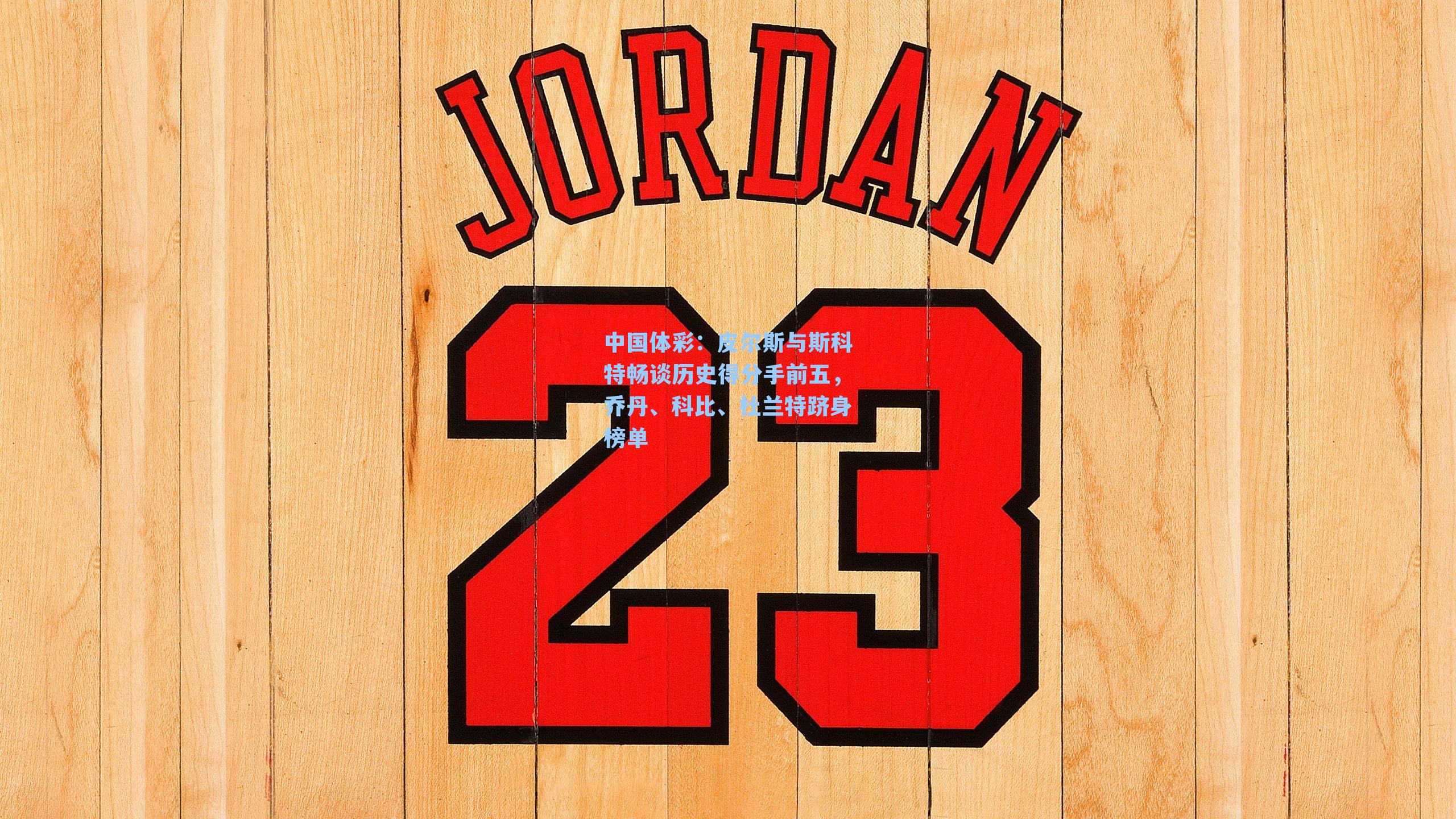 皮尔斯与斯科特畅谈历史得分手前五，乔丹、科比、杜兰特跻身榜单