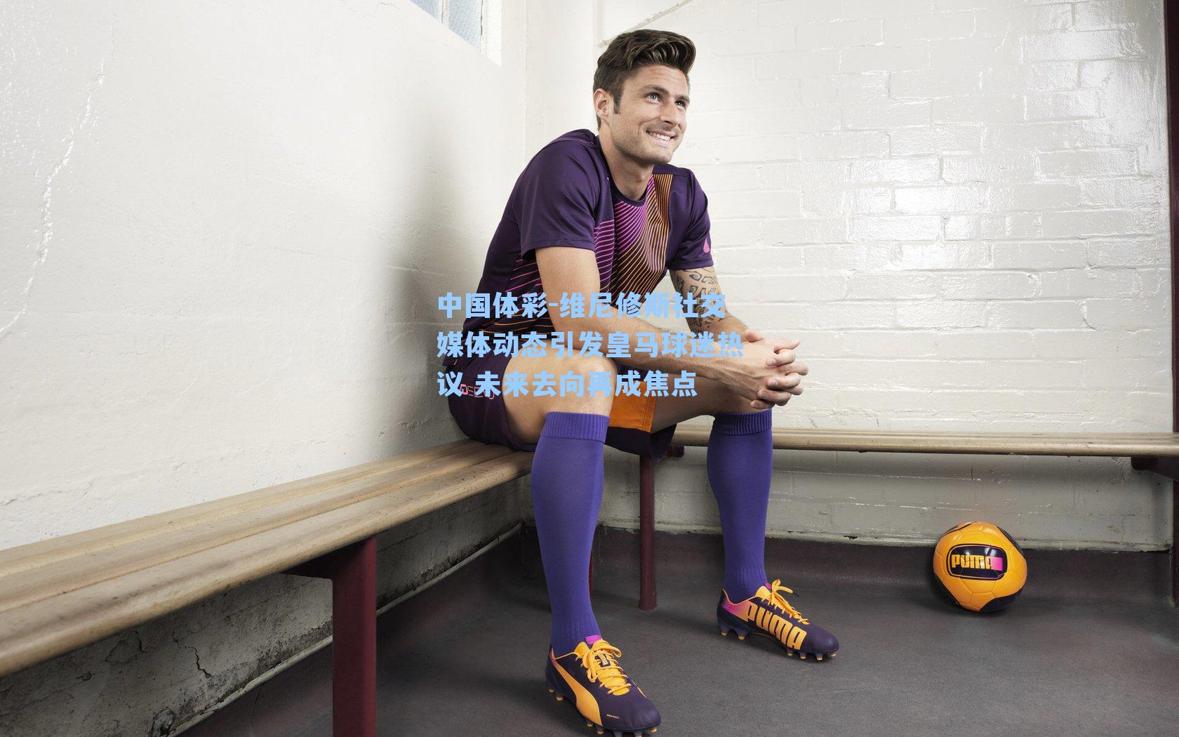 维尼修斯社交媒体动态引发皇马球迷热议 未来去向再成焦点