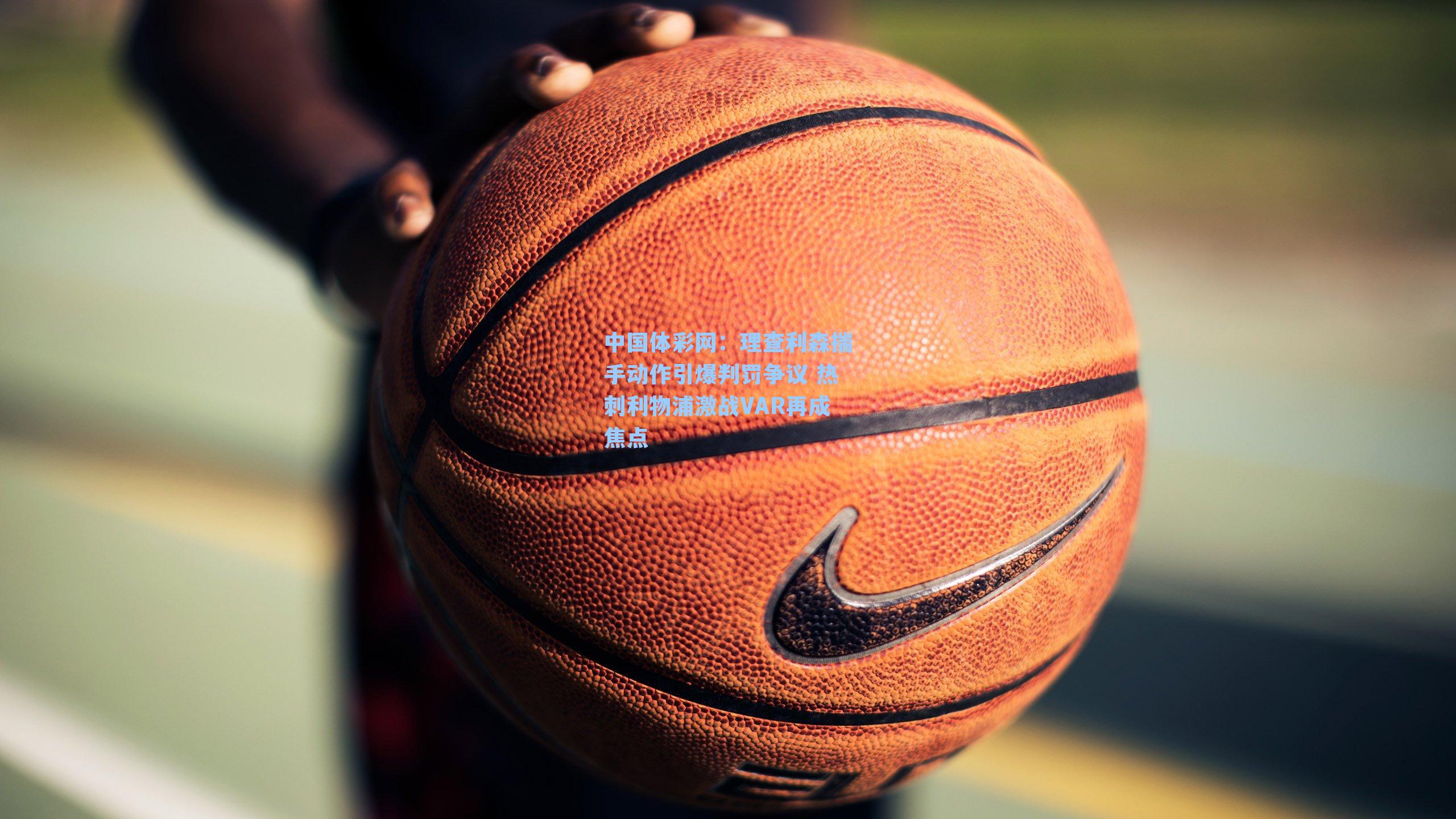 理查利森揣手动作引爆判罚争议 热刺利物浦激战VAR再成焦点