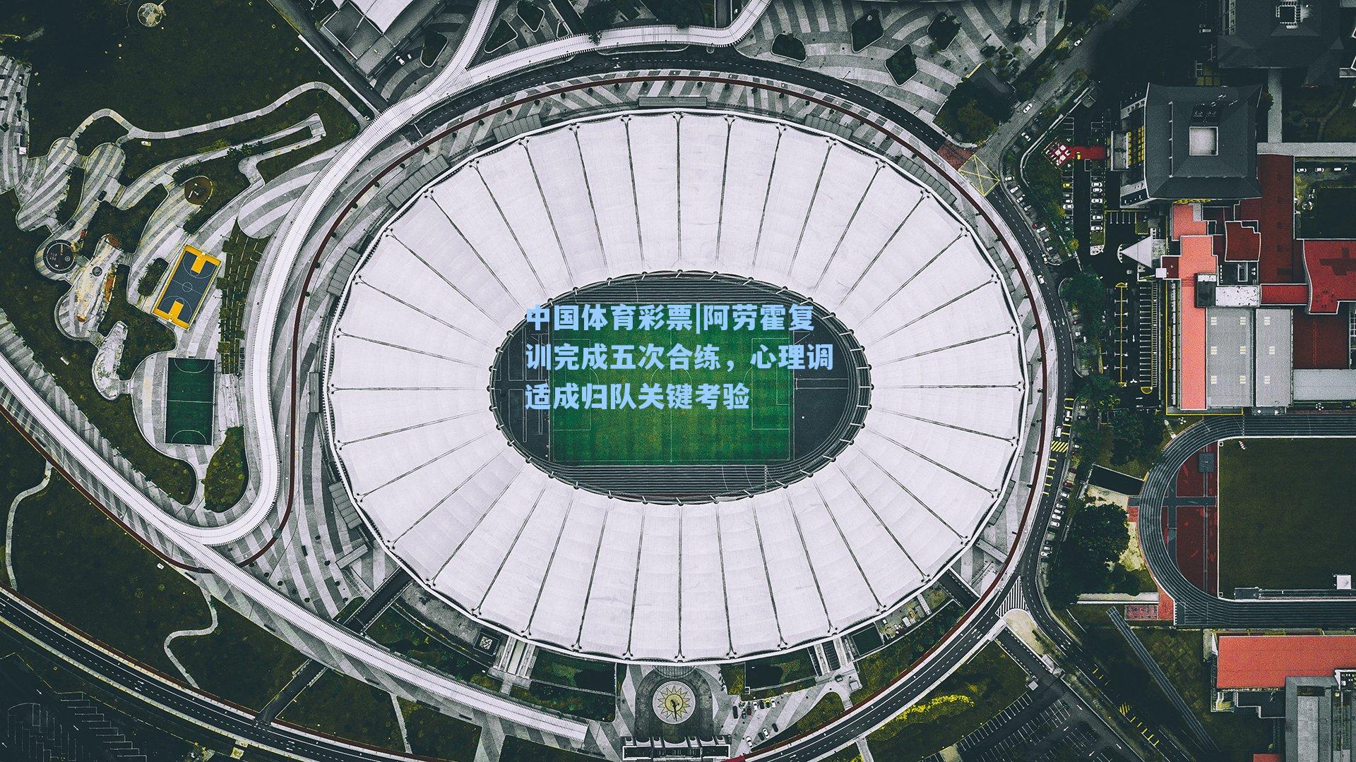 阿劳霍复训完成五次合练，心理调适成归队关键考验