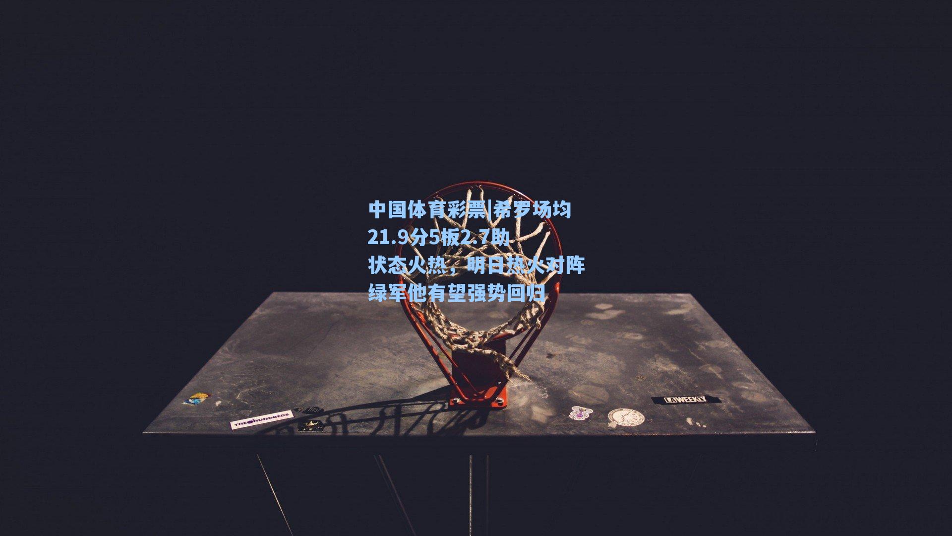 希罗场均21.9分5板2.7助状态火热，明日热火对阵绿军他有望强势回归